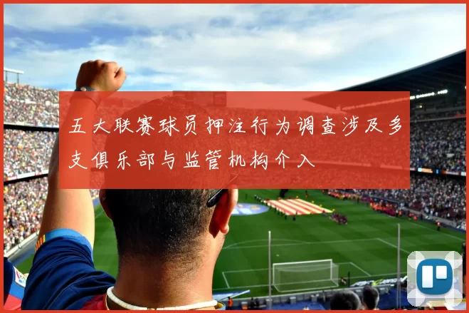 五大联赛球员押注行为调查涉及多支俱乐部与监管机构介入