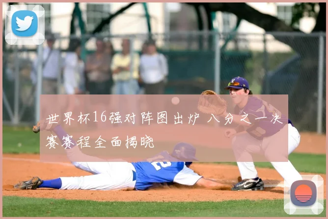 世界杯16强对阵图出炉 八分之一决赛赛程全面揭晓