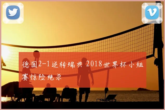 德国2-1逆转瑞典 2018世界杯小组赛惊险绝杀