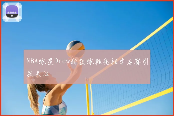 NBA球星Drew新款球鞋亮相季后赛引发关注