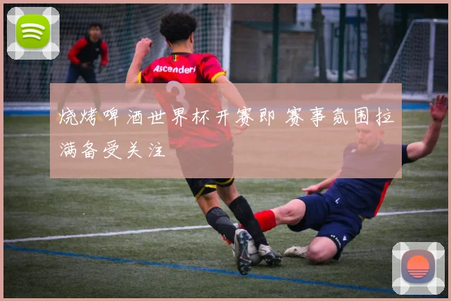 烧烤啤酒世界杯开赛即 赛事氛围拉满备受关注