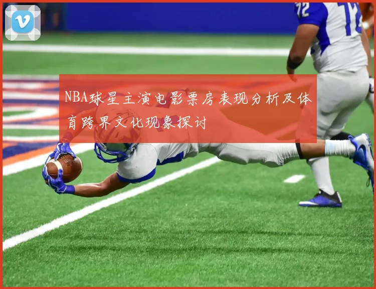NBA球星主演电影票房表现分析及体育跨界文化现象探讨