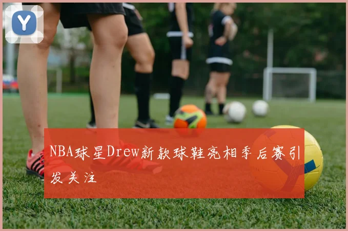 NBA球星Drew新款球鞋亮相季后赛引发关注