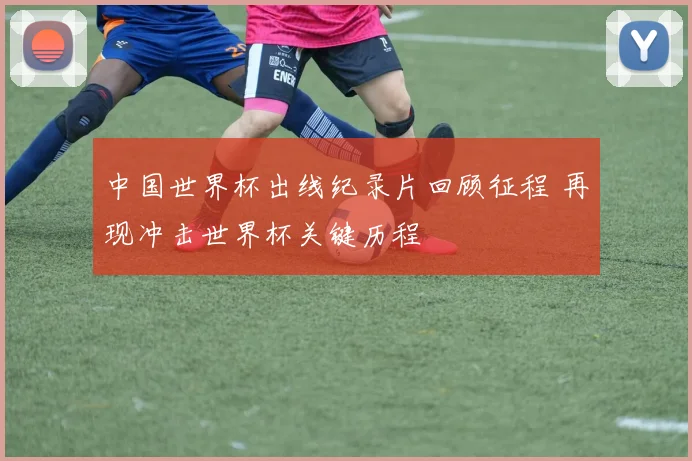 中国世界杯出线纪录片回顾征程 再现冲击世界杯关键历程