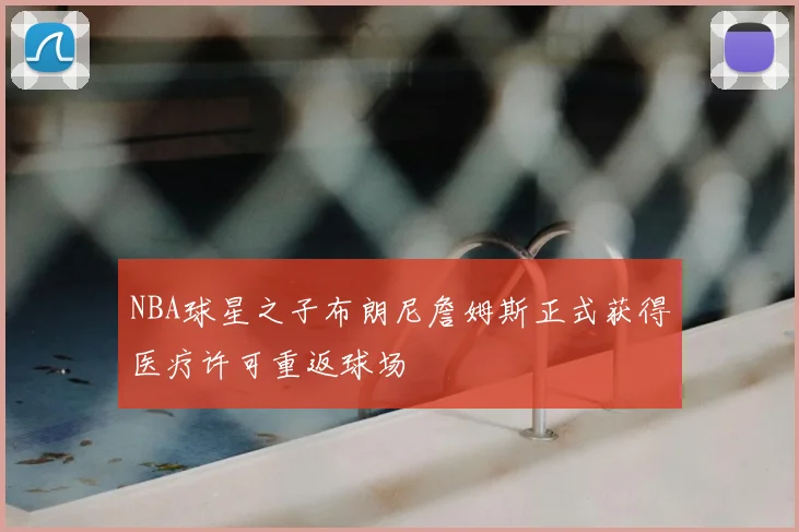 NBA球星之子布朗尼詹姆斯正式获得医疗许可重返球场