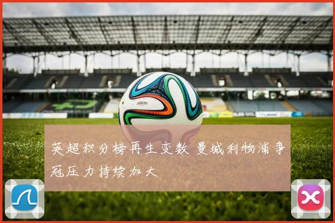 英超积分榜再生变数 曼城利物浦争冠压力持续加大