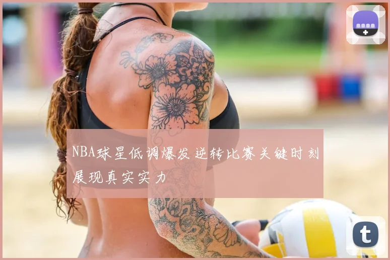 NBA球星低调爆发逆转比赛关键时刻展现真实实力