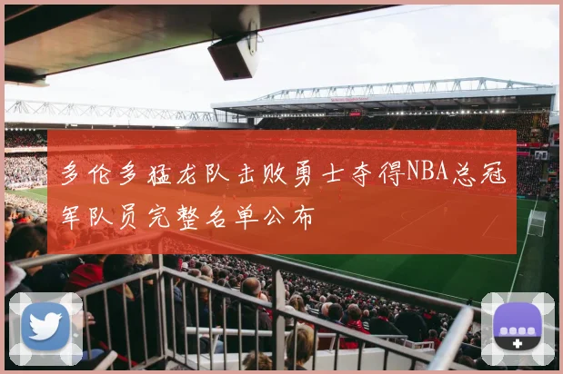 多伦多猛龙队击败勇士夺得NBA总冠军队员完整名单公布