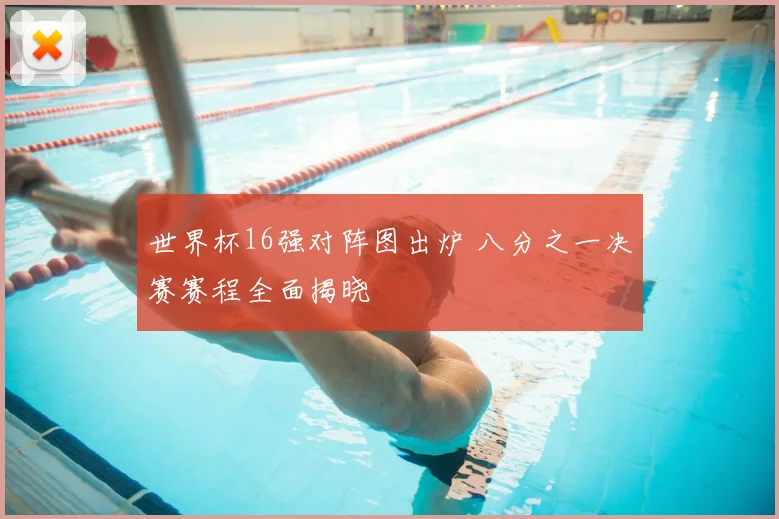 世界杯16强对阵图出炉 八分之一决赛赛程全面揭晓