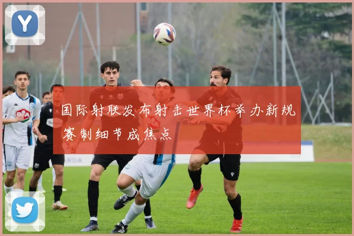 国际射联发布射击世界杯举办新规 赛制细节成焦点