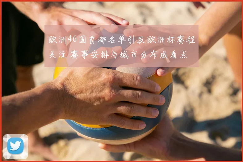 欧洲46国首都名单引发欧洲杯赛程关注 赛事安排与城市分布成看点