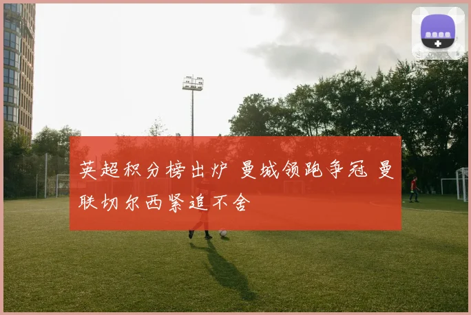 英超积分榜出炉 曼城领跑争冠 曼联切尔西紧追不舍
