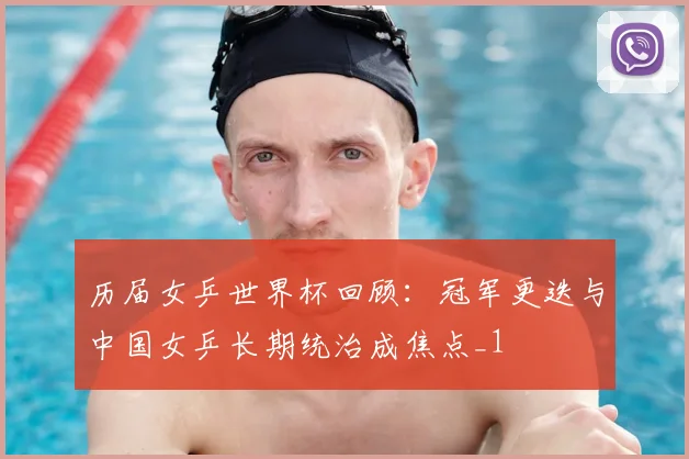 历届女乒世界杯回顾:冠军更迭与中国女乒长期统治成焦点_1