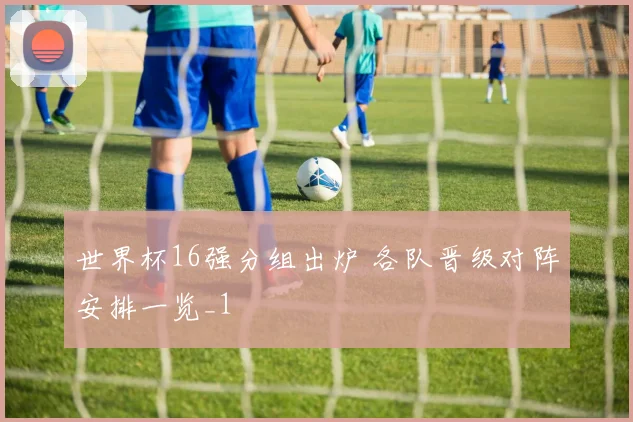 世界杯16强分组出炉 各队晋级对阵安排一览_1