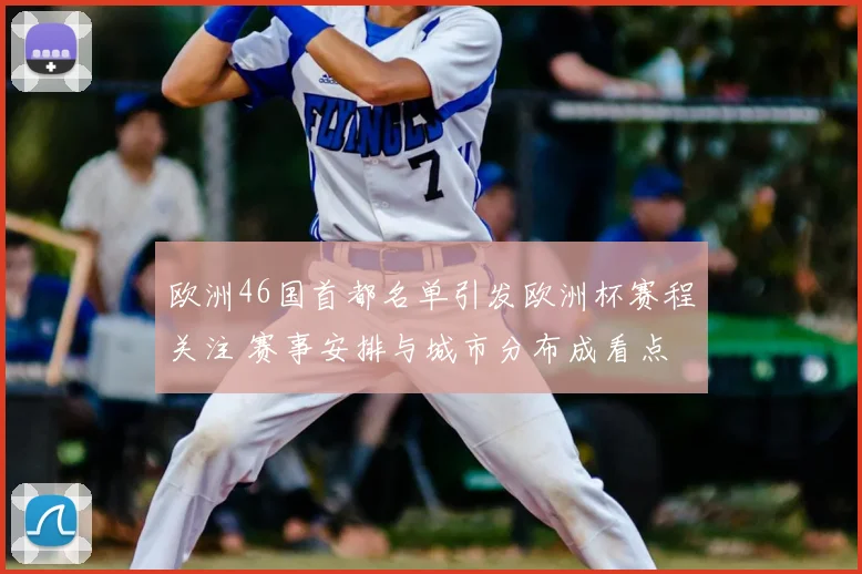 欧洲46国首都名单引发欧洲杯赛程关注 赛事安排与城市分布成看点