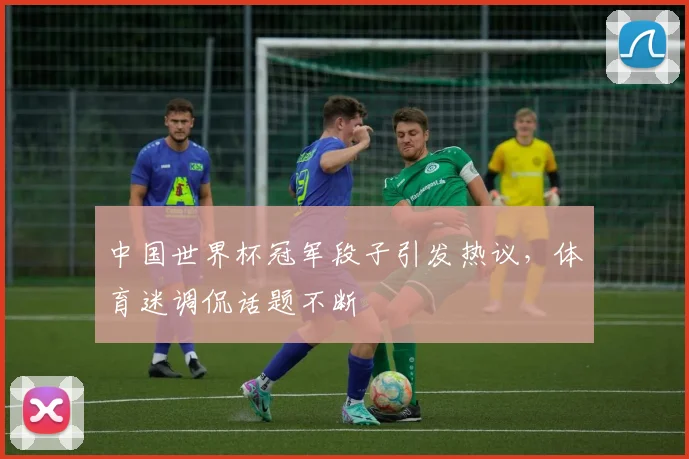 中国世界杯冠军段子引发热议，体育迷调侃话题不断